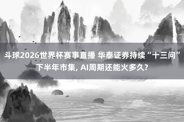 斗球2026世界杯赛事直播 华泰证券持续“十三问”下半年市集, AI周期还能火多久?