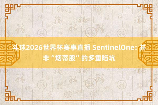斗球2026世界杯赛事直播 SentinelOne: 并非“烟蒂股”的多重陷坑