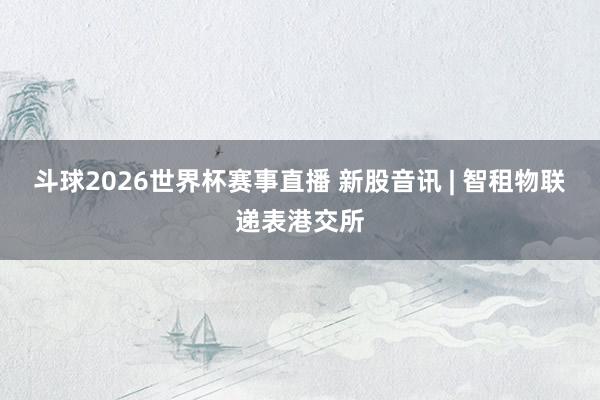 斗球2026世界杯赛事直播 新股音讯 | 智租物联递表港交所