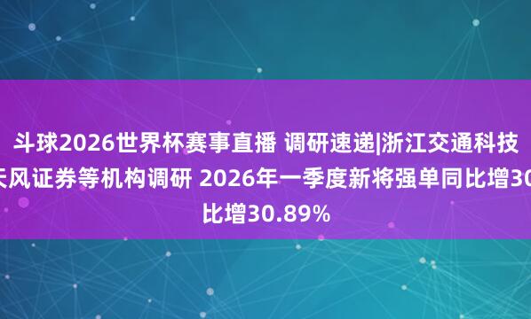 斗球2026世界杯赛事直播 调研速递|浙江交通科技宽待天风证券等机构调研 2026年一季度新将强单同比增30.89%
