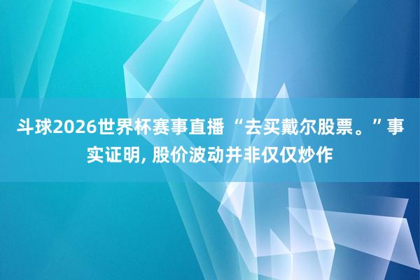 斗球2026世界杯赛事直播 “去买戴尔股票。”事实证明, 股价波动并非仅仅炒作
