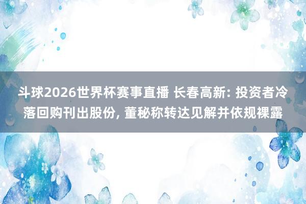 斗球2026世界杯赛事直播 长春高新: 投资者冷落回购刊出股份, 董秘称转达见解并依规裸露