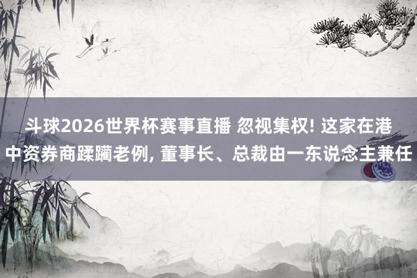 斗球2026世界杯赛事直播 忽视集权! 这家在港中资券商蹂躏老例, 董事长、总裁由一东说念主兼任