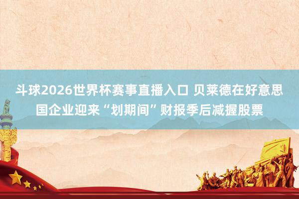 斗球2026世界杯赛事直播入口 贝莱德在好意思国企业迎来“划期间”财报季后减握股票