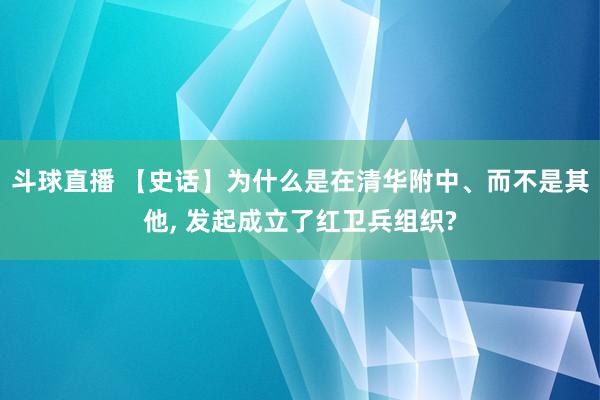 斗球直播 【史话】为什么是在清华附中、而不是其他, 发起成立了红卫兵组织?