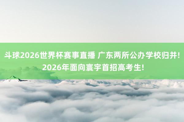 斗球2026世界杯赛事直播 广东两所公办学校归并! 2026年面向寰宇首招高考生!