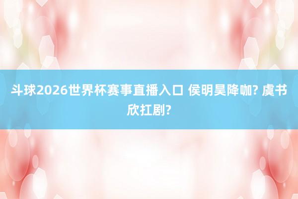 斗球2026世界杯赛事直播入口 侯明昊降咖? 虞书欣扛剧?