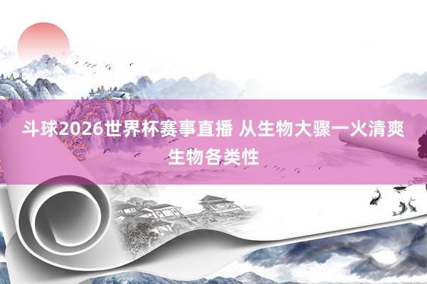 斗球2026世界杯赛事直播 从生物大骤一火清爽生物各类性