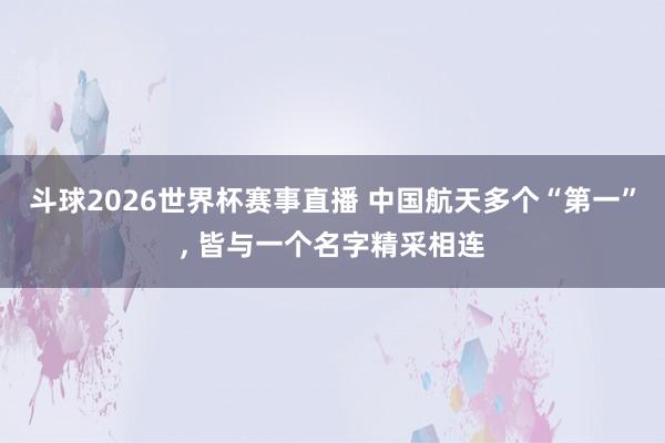 斗球2026世界杯赛事直播 中国航天多个“第一”, 皆与一个名字精采相连