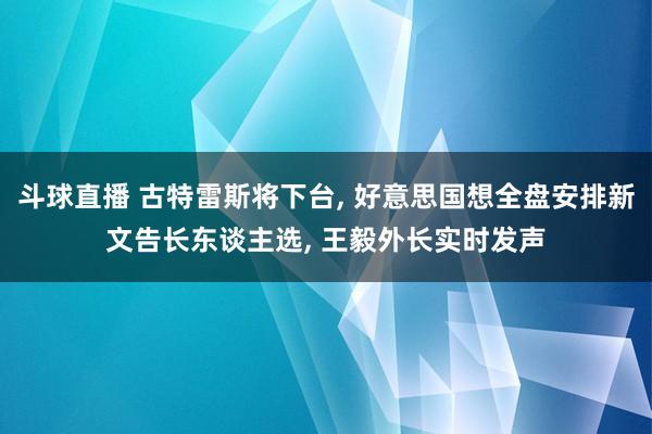 斗球直播 古特雷斯将下台, 好意思国想全盘安排新文告长东谈主选, 王毅外长实时发声