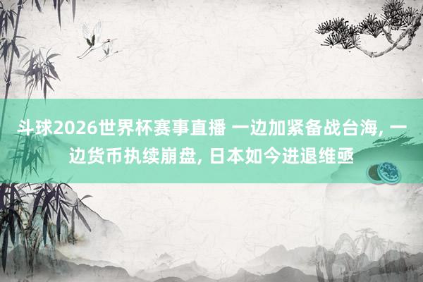 斗球2026世界杯赛事直播 一边加紧备战台海, 一边货币执续崩盘, 日本如今进退维亟