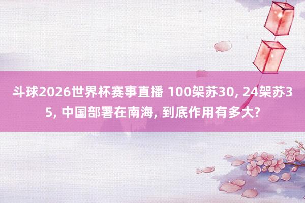 斗球2026世界杯赛事直播 100架苏30, 24架苏35, 中国部署在南海, 到底作用有多大?
