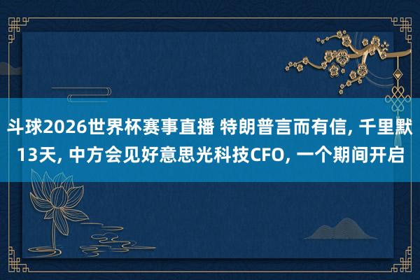 斗球2026世界杯赛事直播 特朗普言而有信, 千里默13天, 中方会见好意思光科技CFO, 一个期间开启