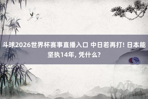 斗球2026世界杯赛事直播入口 中日若再打! 日本能坚执14年, 凭什么?