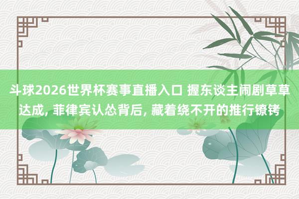 斗球2026世界杯赛事直播入口 握东谈主闹剧草草达成, 菲律宾认怂背后, 藏着绕不开的推行镣铐