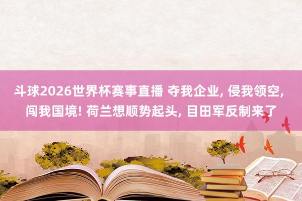 斗球2026世界杯赛事直播 夺我企业, 侵我领空, 闯我国境! 荷兰想顺势起头, 目田军反制来了