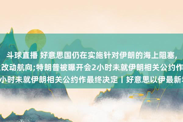 斗球直播 好意思国仍在实施针对伊朗的海上阻塞, 已迫使115艘交易船只改动航向;特朗普被曝开会2小时未就伊朗相关公约作最终决定丨好意思以伊最新场面