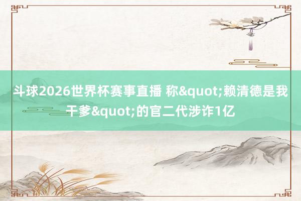 斗球2026世界杯赛事直播 称"赖清德是我干爹"的官二代涉诈1亿