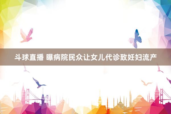 斗球直播 曝病院民众让女儿代诊致妊妇流产