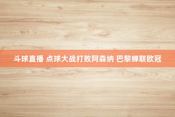 斗球直播 点球大战打败阿森纳 巴黎蝉联欧冠