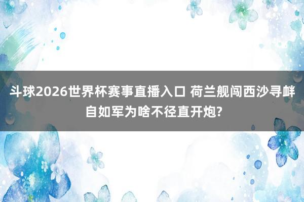 斗球2026世界杯赛事直播入口 荷兰舰闯西沙寻衅 自如军为啥不径直开炮?