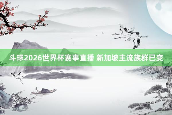 斗球2026世界杯赛事直播 新加坡主流族群已变