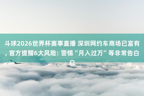 斗球2026世界杯赛事直播 深圳网约车商场已富有, 官方提醒6大风险: 警惕“月入过万”等非常告白