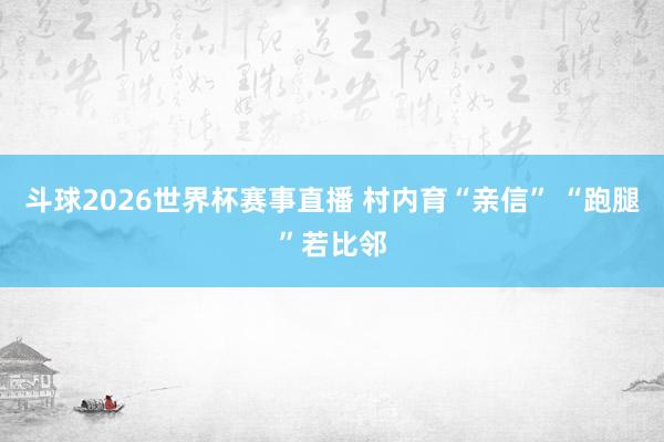 斗球2026世界杯赛事直播 村内育“亲信” “跑腿”若比邻