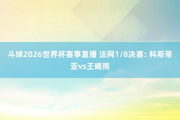 斗球2026世界杯赛事直播 法网1/8决赛: 科斯蒂亚vs王曦雨