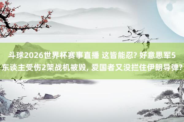 斗球2026世界杯赛事直播 这皆能忍? 好意思军5东谈主受伤2架战机被毁, 爱国者又没拦住伊朗导弹?