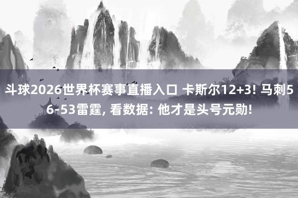 斗球2026世界杯赛事直播入口 卡斯尔12+3! 马刺56-53雷霆, 看数据: 他才是头号元勋!