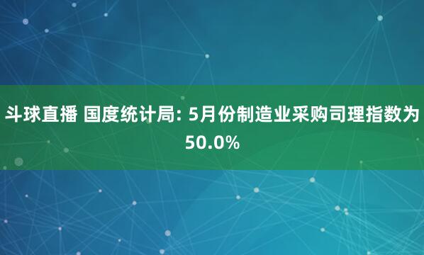 斗球直播 国度统计局: 5月份制造业采购司理指数为50.0%