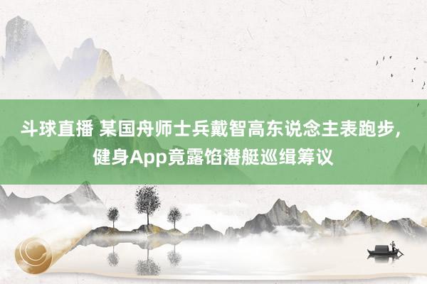 斗球直播 某国舟师士兵戴智高东说念主表跑步, 健身App竟露馅潜艇巡缉筹议