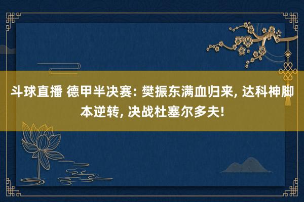 斗球直播 德甲半决赛: 樊振东满血归来, 达科神脚本逆转, 决战杜塞尔多夫!