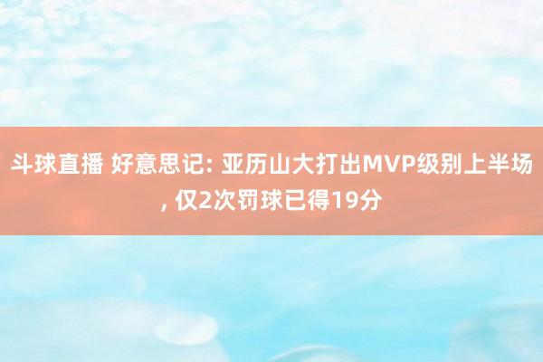 斗球直播 好意思记: 亚历山大打出MVP级别上半场, 仅2次罚球已得19分