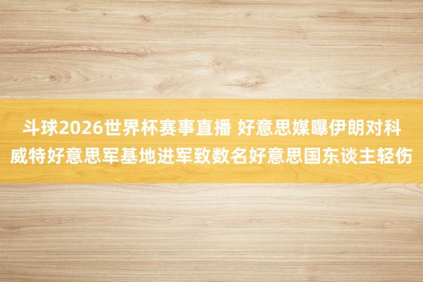 斗球2026世界杯赛事直播 好意思媒曝伊朗对科威特好意思军基地进军致数名好意思国东谈主轻伤
