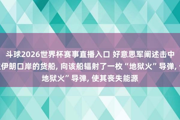 斗球2026世界杯赛事直播入口 好意思军阐述击中一艘试图驶往伊朗口岸的货船, 向该船辐射了一枚“地狱火”导弹, 使其丧失能源