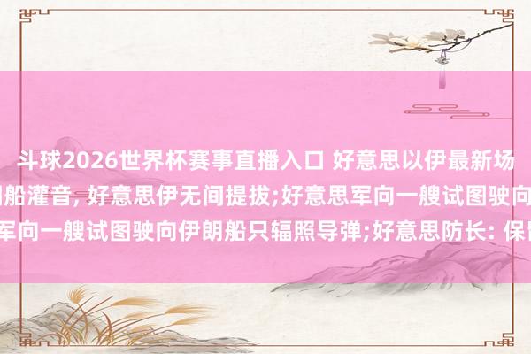 斗球2026世界杯赛事直播入口 好意思以伊最新场所: 据霍尔木兹海峡被困船灌音, 好意思伊无间提拔;好意思军向一艘试图驶向伊朗船只辐照导弹;好意思防长: 保留动武选项