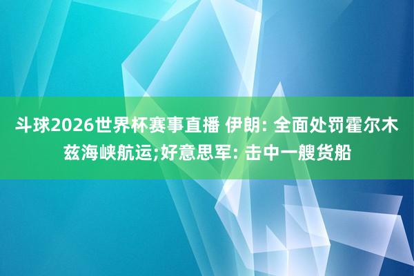 斗球2026世界杯赛事直播 伊朗: 全面处罚霍尔木兹海峡航运;好意思军: 击中一艘货船
