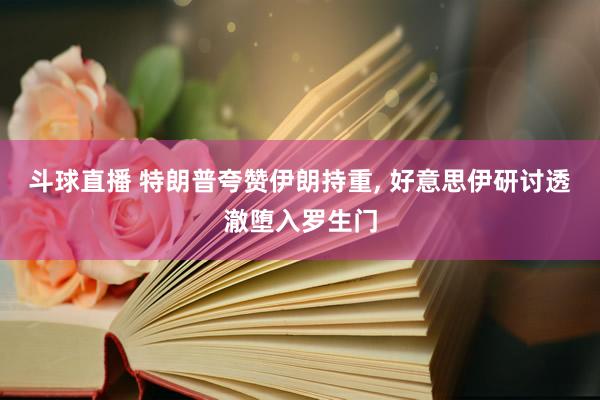 斗球直播 特朗普夸赞伊朗持重, 好意思伊研讨透澈堕入罗生门