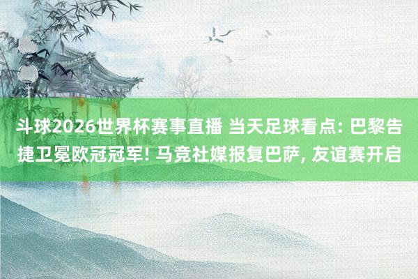 斗球2026世界杯赛事直播 当天足球看点: 巴黎告捷卫冕欧冠冠军! 马竞社媒报复巴萨, 友谊赛开启