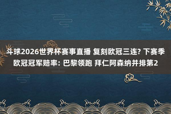 斗球2026世界杯赛事直播 复刻欧冠三连? 下赛季欧冠冠军赔率: 巴黎领跑 拜仁阿森纳并排第2