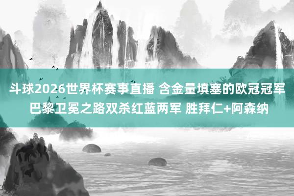 斗球2026世界杯赛事直播 含金量填塞的欧冠冠军 巴黎卫冕之路双杀红蓝两军 胜拜仁+阿森纳