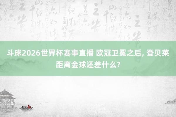 斗球2026世界杯赛事直播 欧冠卫冕之后, 登贝莱距离金球还差什么?