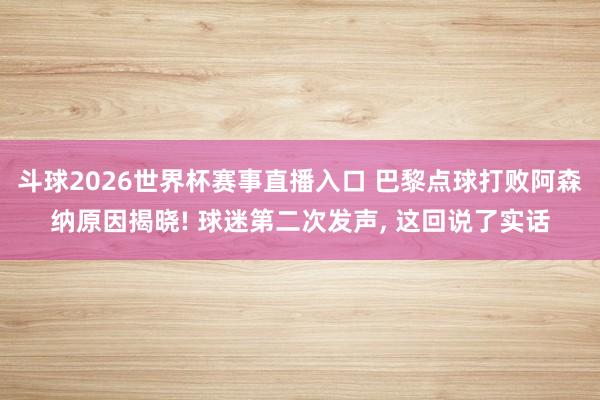 斗球2026世界杯赛事直播入口 巴黎点球打败阿森纳原因揭晓! 球迷第二次发声, 这回说了实话