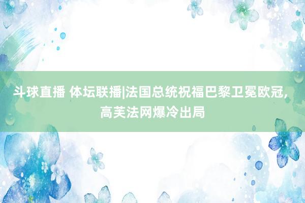 斗球直播 体坛联播|法国总统祝福巴黎卫冕欧冠, 高芙法网爆冷出局