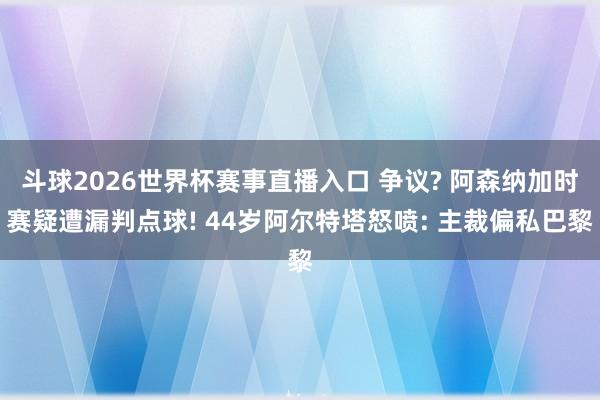 斗球2026世界杯赛事直播入口 争议? 阿森纳加时赛疑遭漏判点球! 44岁阿尔特塔怒喷: 主裁偏私巴黎