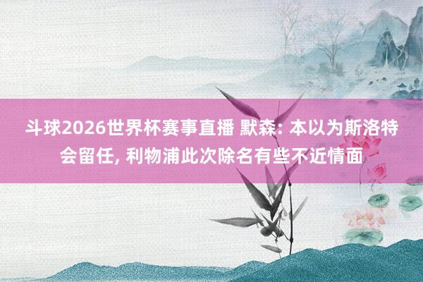 斗球2026世界杯赛事直播 默森: 本以为斯洛特会留任, 利物浦此次除名有些不近情面
