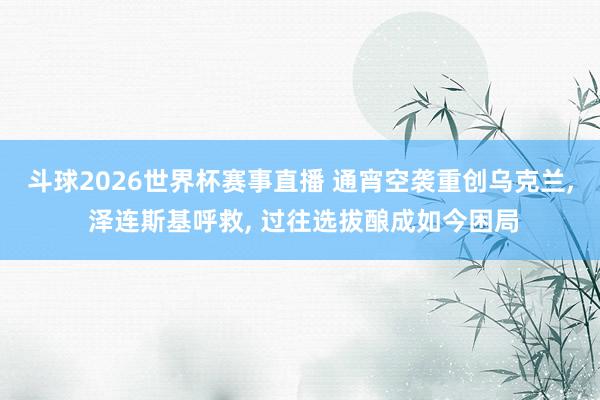 斗球2026世界杯赛事直播 通宵空袭重创乌克兰, 泽连斯基呼救, 过往选拔酿成如今困局