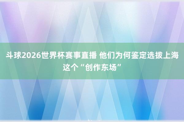 斗球2026世界杯赛事直播 他们为何鉴定选拔上海这个“创作东场”